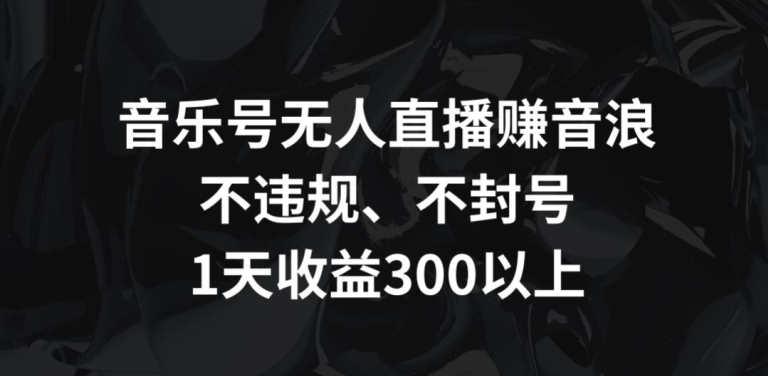 音乐号无人直播赚音浪,不违规、不封号,1天收益300+【揭秘】-小牛学府