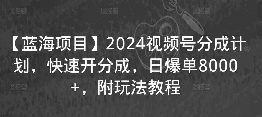【蓝海项目】2024视频号分成计划，快速开分成，日爆单8000+，附玩法教程-小牛学府