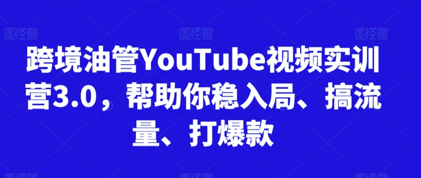 跨境油管YouTube视频实训营3.0，帮助你稳入局、搞流量、打爆款-小牛学府