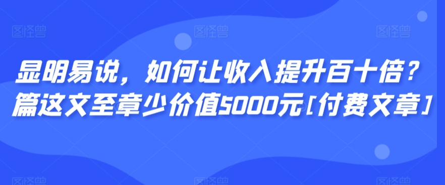 显明易说，如何让收入提升百十倍？‮篇这‬文‮至章‬少价值5000元[付费文章]-小牛学府