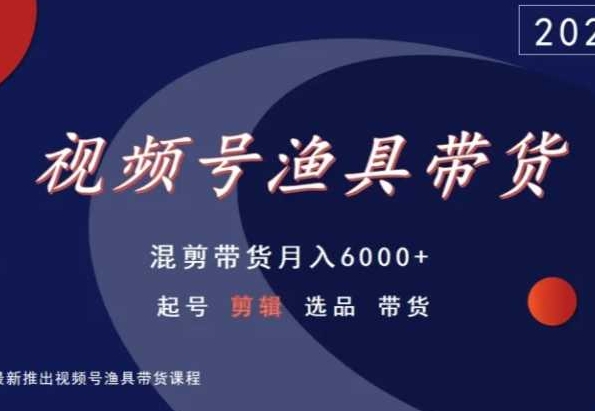 视频号渔具带货,混剪带货月入6000+,起号剪辑选品带货-小牛学府