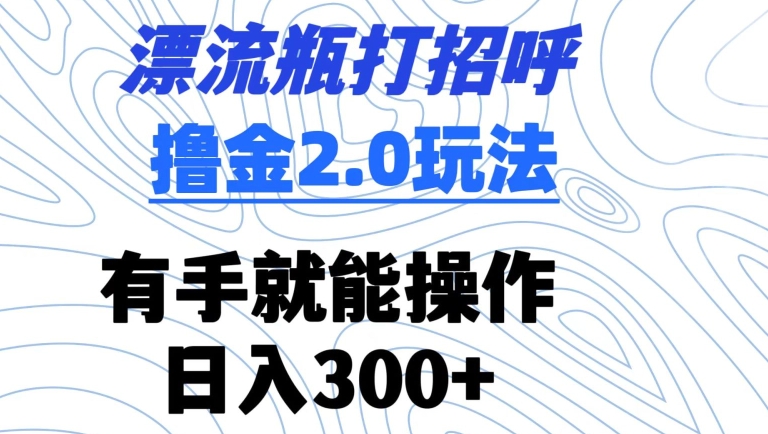 漂流瓶打招呼撸金2.0玩法,有手就能做,日入300+【揭秘】-小牛学府