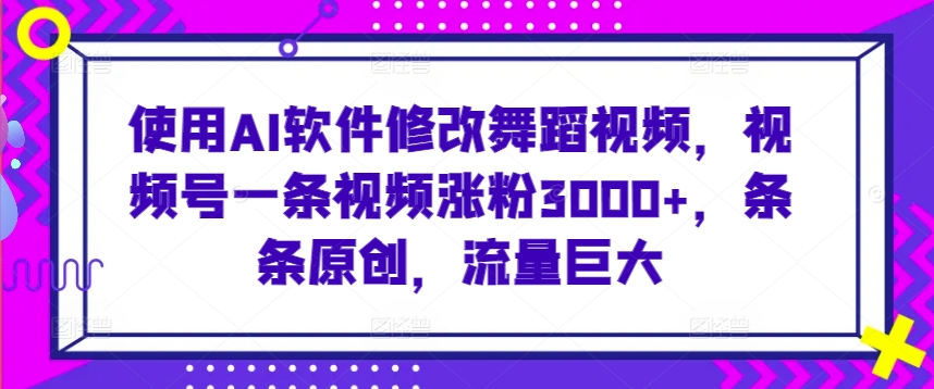 使用AI软件修改舞蹈视频,视频号一条视频涨粉3000+,条条原创,流量巨大【揭秘】-小牛学府