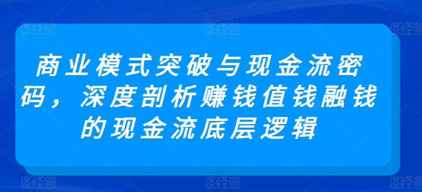 商业模式突破与现金流密码,深度剖析赚钱值钱融钱的现金流底层逻辑-小牛学府