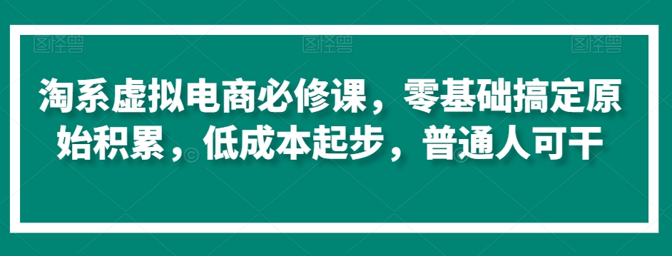 淘系虚拟电商必修课,零基础搞定原始积累,低成本起步,普通人可干-小牛学府