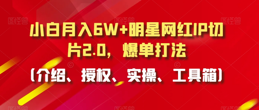 小白月入6W+明星网红IP切片2.0,爆单打法(介绍、授权、实操、工具箱)【揭秘】-小牛学府