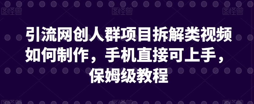 引流网创人群项目拆解类视频如何制作，手机直接可上手，保姆级教程【揭秘】-小牛学府