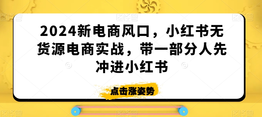 2024新电商风口，小红书无货源电商实战，带一部分人先冲进小红书-小牛学府