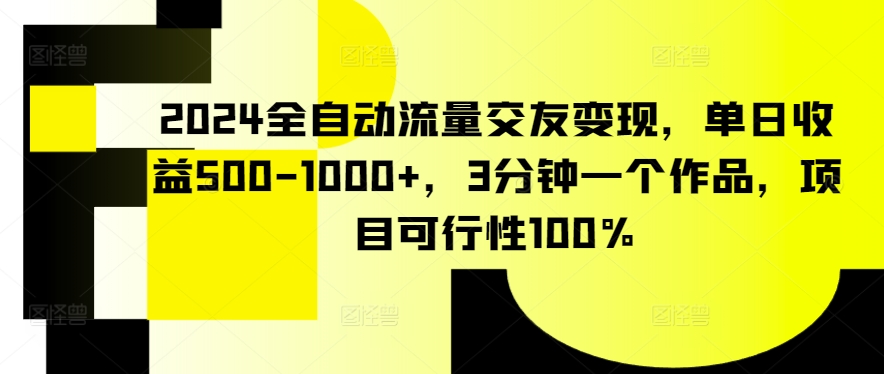 2024全自动流量交友变现,单日收益500-1000+,3分钟一个作品,项目可行性100%【揭秘】-小牛学府