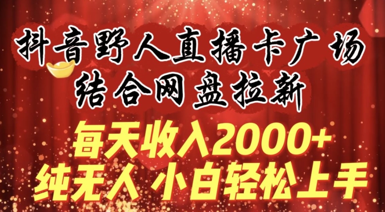 每天收入2000+,抖音野人直播卡广场,结合网盘拉新,纯无人,小白轻松上手【揭秘】-小牛学府