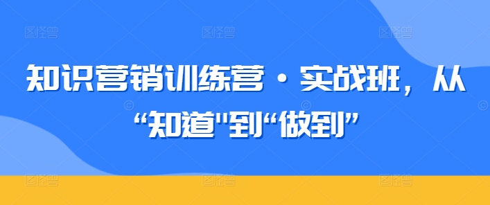 知识营销训练营·实战班，从“知道”到“做到”-小牛学府