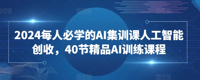 2024每人必学的AI集训课人工智能创收，40节精品AI训练课程-小牛学府