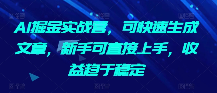 AI掘金实战营，可快速生成文章，新手可直接上手，收益趋于稳定-小牛学府