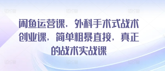 闲鱼运营课,外科手术式战术创业课,简单粗暴直接,真正的战术实战课-小牛学府