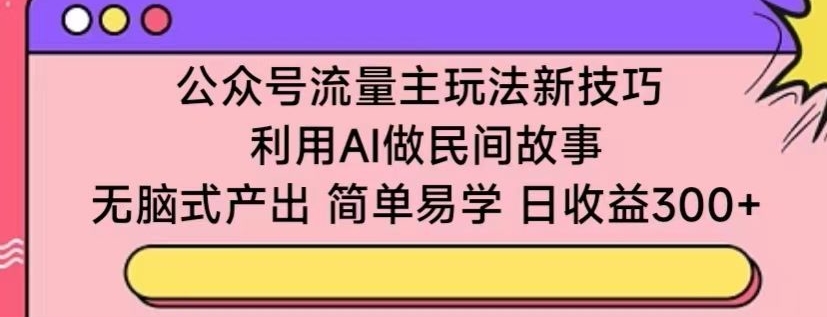 公众号流量主玩法新技巧,利用AI做民间故事 ,无脑式产出,简单易学,日收益300+【揭秘】-小牛学府