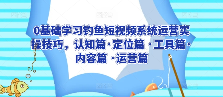 0基础学习钓鱼短视频系统运营实操技巧,认知篇·定位篇 ·工具篇·内容篇 ·运营篇-小牛学府