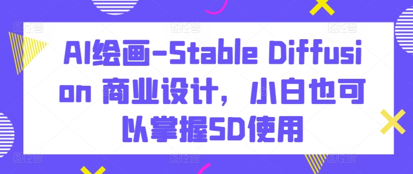AI绘画-Stable Diffusion 商业设计,小白也可以掌握SD使用-小牛学府