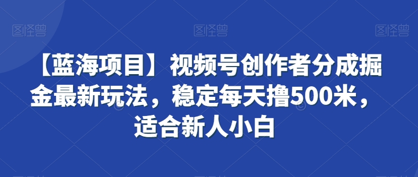 【蓝海项目】视频号创作者分成掘金最新玩法，稳定每天撸500米，适合新人小白【揭秘】-小牛学府