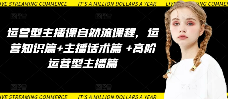 运营型主播课自然流课程，运营知识篇+主播话术篇 +高阶运营型主播篇-小牛学府