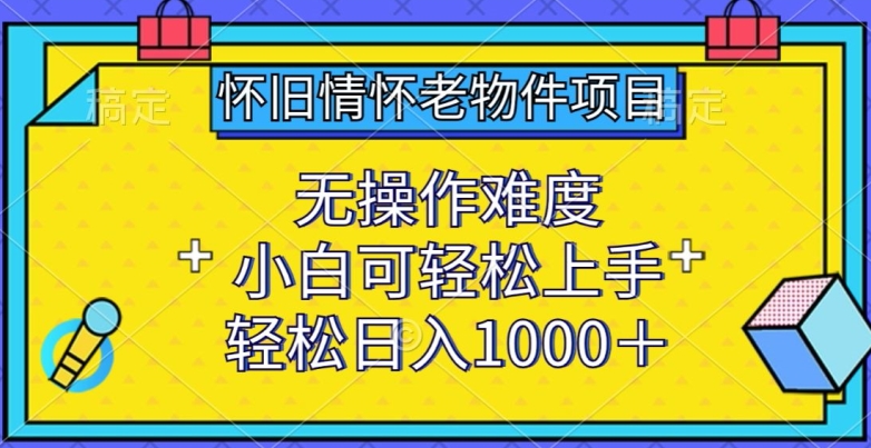怀旧情怀老物件项目,无操作难度,小白可轻松上手,轻松日入1000+【揭秘】-小牛学府