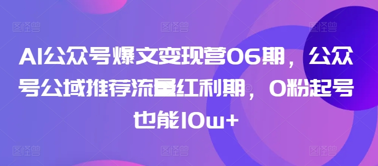 AI公众号爆文变现营06期,公众号公域推荐流量红利期,0粉起号也能10w+-小牛学府