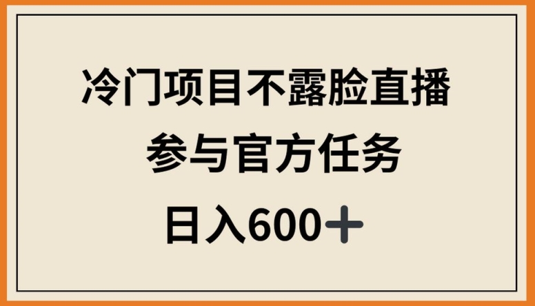 冷门项目不露脸直播，参与官方任务，日入600+【揭秘】-小牛学府
