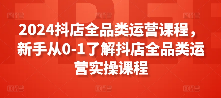 2024抖店全品类运营课程，新手从0-1了解抖店全品类运营实操课程-小牛学府