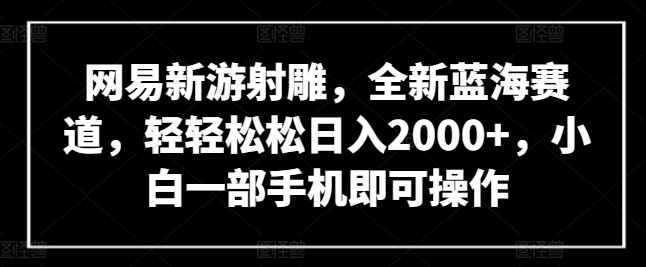 网易新游射雕,全新蓝海赛道,轻轻松松日入2000+,小白一部手机即可操作【揭秘】-小牛学府