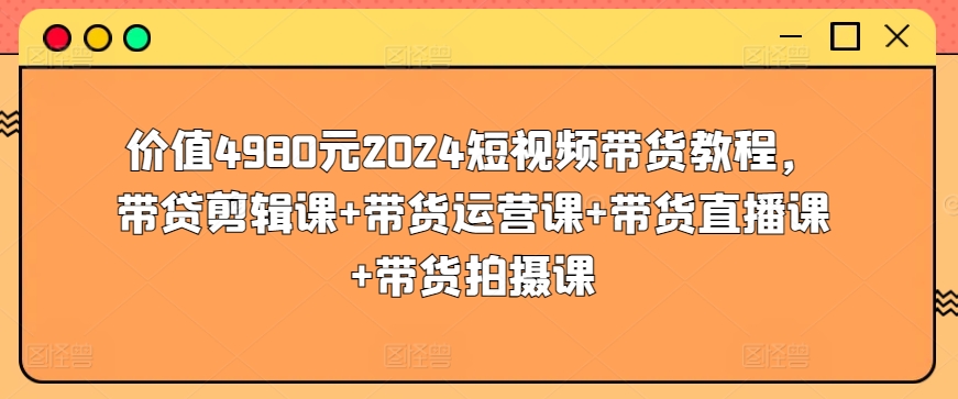 价值4980元2024短视频带货教程,带贷剪辑课+带货运营课+带货直播课+带货拍摄课-小牛学府