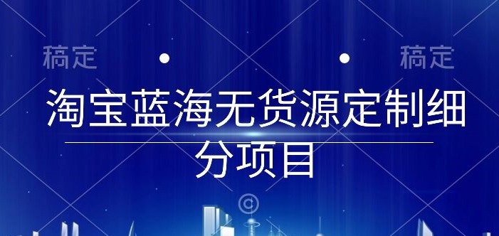 淘宝蓝海无货源定制细分项目,从0到起店实操全流程【揭秘】-小牛学府