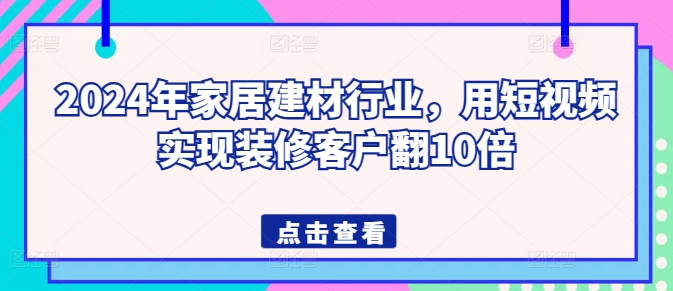 2024年家居建材行业,用短视频实现装修客户翻10倍-小牛学府