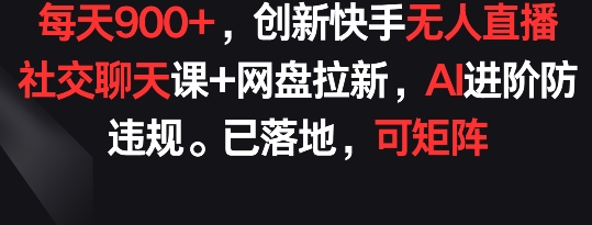 每天900+,创新快手无人直播社交聊天课+网盘拉新,AI进阶防违规 已落地 可矩阵【揭秘】-小牛学府