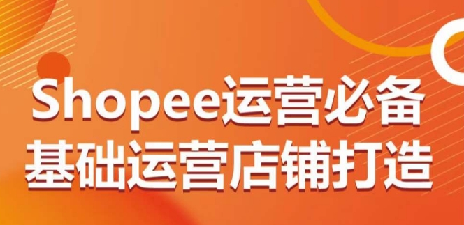 Shopee运营必备基础运营店铺打造,多层次的教你从0-1运营店铺-小牛学府