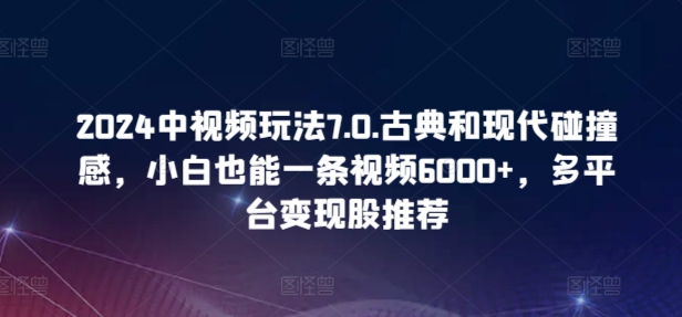 2024中视频玩法7.0.古典和现代碰撞感,小白也能一条视频6000+,多平台变现【揭秘】-小牛学府