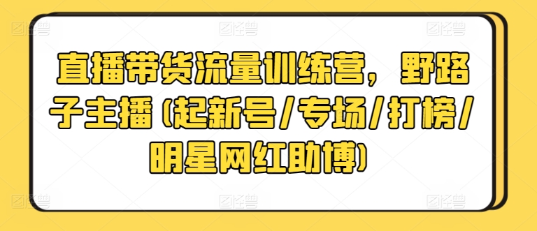 直播带货流量训练营,野路子主播(起新号/专场/打榜/明星网红助博)-小牛学府