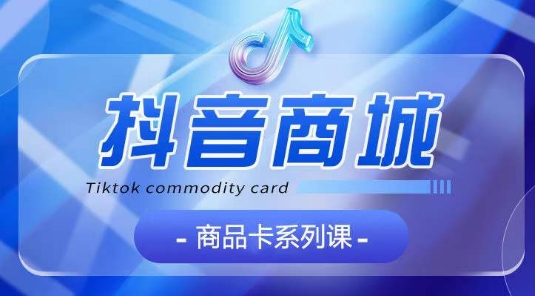 抖音商品卡系列课程，大模块【认知】【基础】【运营】【玩法】系统教学-小牛学府