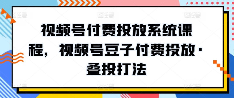 视频号付费投放系统课程，视频号豆子付费投放·叠投打法-小牛学府