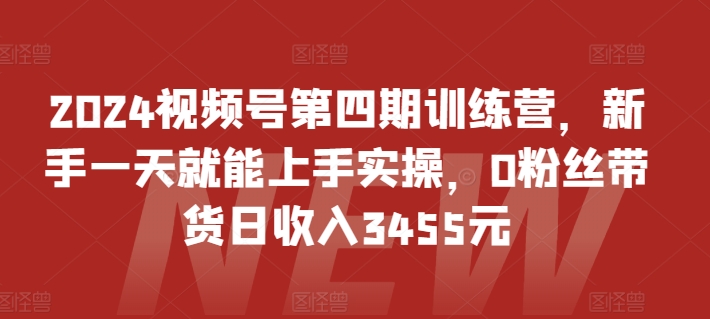 2024视频号第四期训练营，新手一天就能上手实操，0粉丝带货日收入3455元-小牛学府