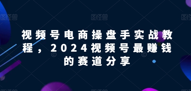 视频号电商实战教程，2024视频号最赚钱的赛道分享-小牛学府