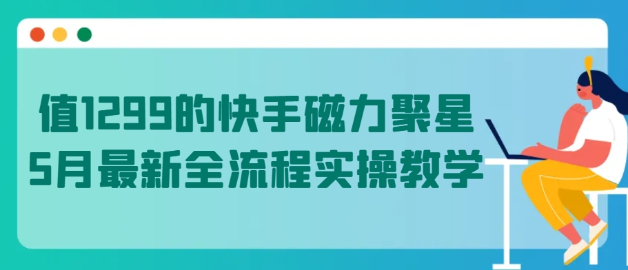 值1299的快手磁力聚星5月最新全流程实操教学【揭秘】-小牛学府