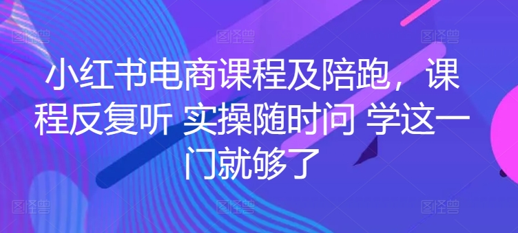 小红书电商课程及陪跑，课程反复听 实操随时问 学这一门就够了-小牛学府