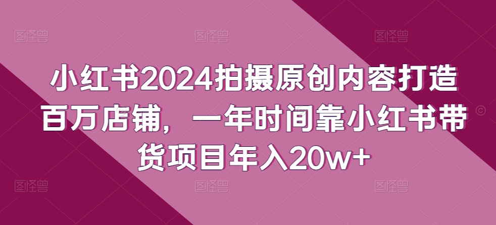 小红书2024拍摄原创内容打造百万店铺,一年时间靠小红书带货项目年入20w+-小牛学府