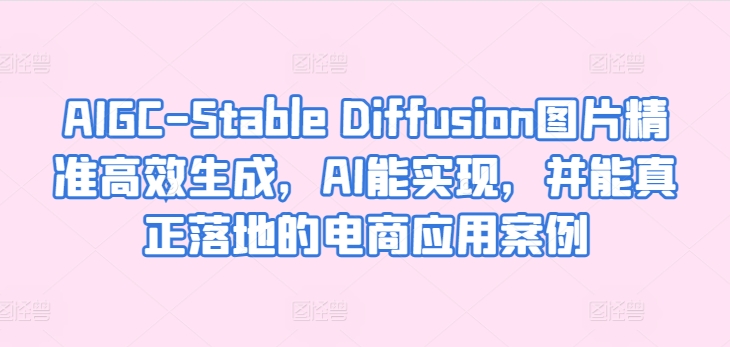 AIGC-Stable Diffusion图片精准高效生成，AI能实现，并能真正落地的电商应用案例-小牛学府