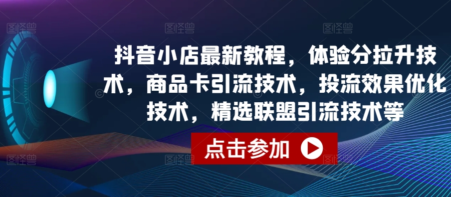 抖音小店最新教程,体验分拉升技术,商品卡引流技术,投流效果优化技术,精选联盟引流技术等-小牛学府