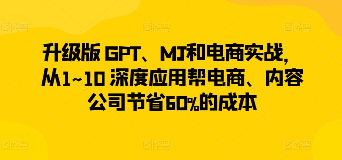 升级版 GPT、MJ和电商实战，从1~10 深度应用帮电商、内容公司节省60%的成本-小牛学府