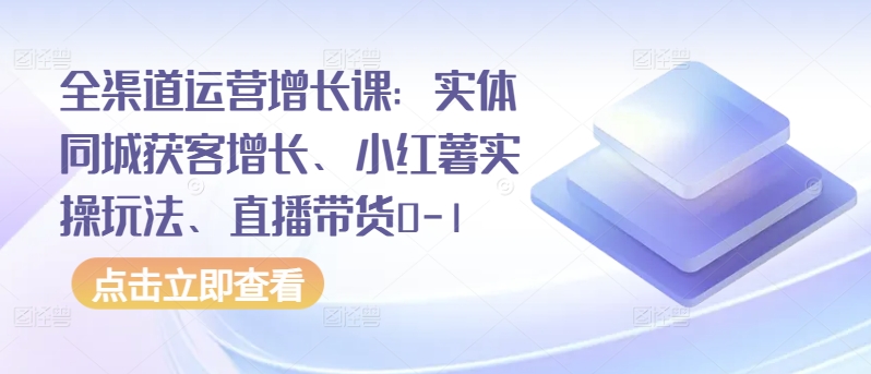 全渠道运营增长课:实体同城获客增长、小红薯实操玩法、直播带货0-1-小牛学府