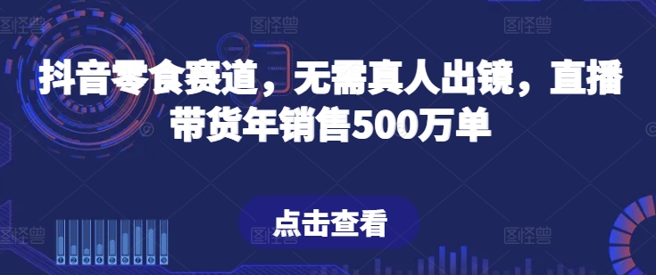 抖音零食赛道，无需真人出镜，直播带货年销售500万单【揭秘】-小牛学府