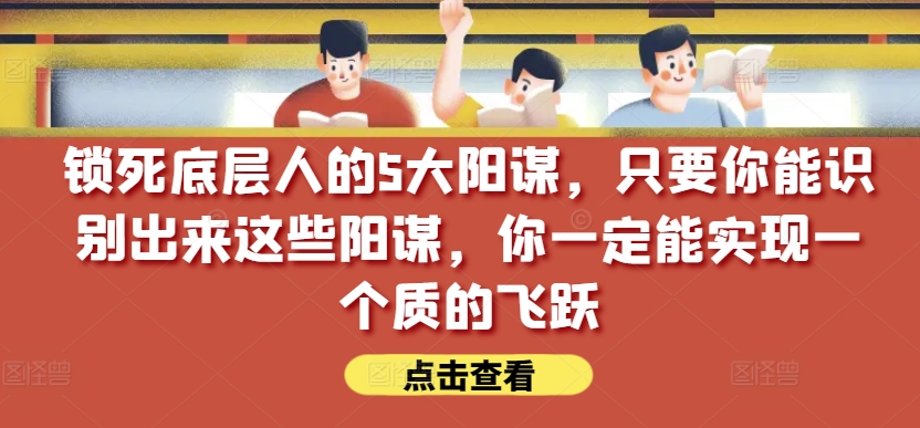 锁死底层人的5大阳谋,只要你能识别出来这些阳谋,你一定能实现一个质的飞跃【付费文章】-小牛学府
