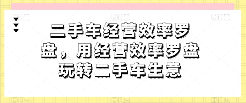 二手车经营效率罗盘，用经营效率罗盘玩转二手车生意-小牛学府