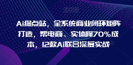 Ai终点站，全系统商业闭环矩阵打造，帮电商、实体降70%成本，12款Ai联合深度实战-小牛学府